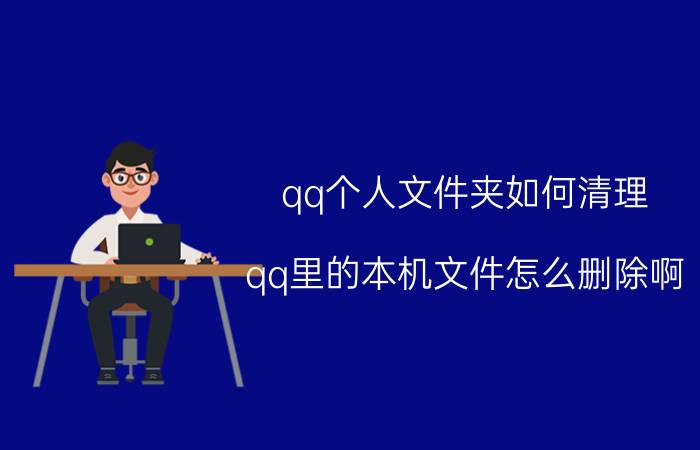 qq个人文件夹如何清理 qq里的本机文件怎么删除啊？